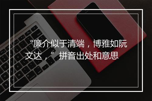 “廉介似于清端，博雅如阮文达，”拼音出处和意思