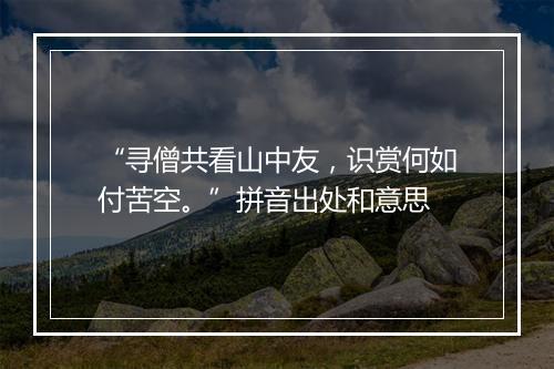 “寻僧共看山中友，识赏何如付苦空。”拼音出处和意思