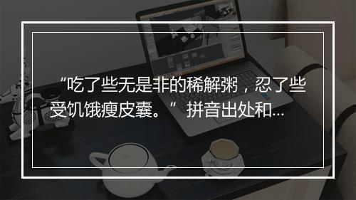 “吃了些无是非的稀解粥，忍了些受饥饿瘦皮囊。”拼音出处和意思