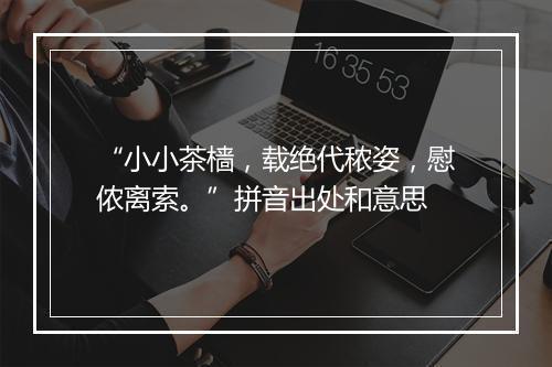 “小小茶樯，载绝代秾姿，慰侬离索。”拼音出处和意思