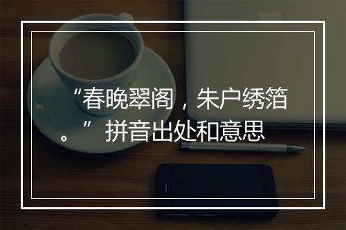 “春晚翠阁，朱户绣箔。”拼音出处和意思