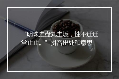 “明珠走盘丸走坂，性不迁迁常止止。”拼音出处和意思