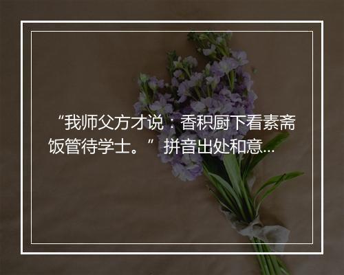 “我师父方才说：香积厨下看素斋饭管待学士。”拼音出处和意思