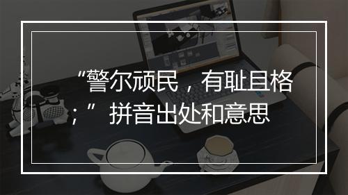 “警尔顽民，有耻且格；”拼音出处和意思