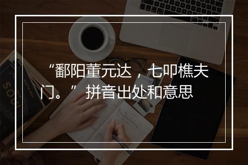 “鄱阳董元达，七叩樵夫门。”拼音出处和意思