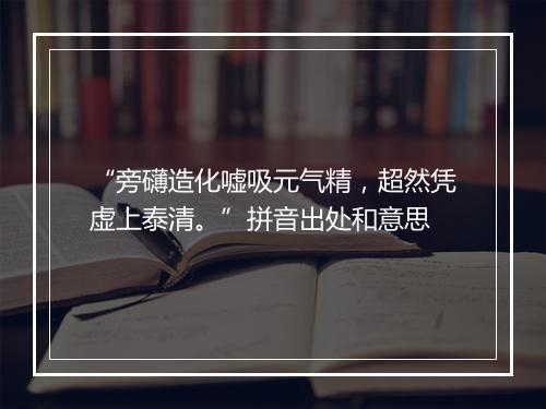 “旁礴造化嘘吸元气精，超然凭虚上泰清。”拼音出处和意思