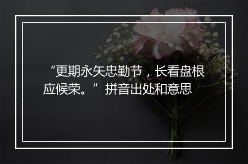 “更期永矢忠勤节，长看盘根应候荣。”拼音出处和意思