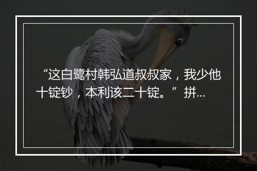 “这白鹭村韩弘道叔叔家，我少他十锭钞，本利该二十锭。”拼音出处和意思