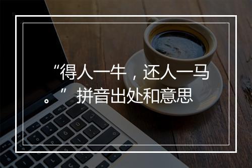 “得人一牛，还人一马。”拼音出处和意思