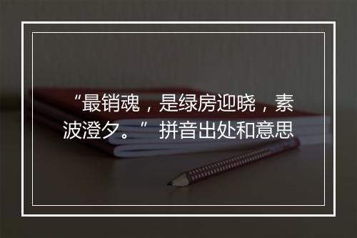 “最销魂，是绿房迎晓，素波澄夕。”拼音出处和意思