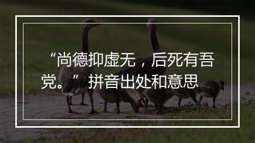 “尚德抑虚无，后死有吾党。”拼音出处和意思