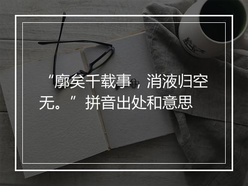 “廓矣千载事，消液归空无。”拼音出处和意思