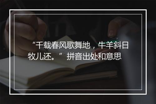 “千载春风歌舞地，牛羊斜日牧儿还。”拼音出处和意思