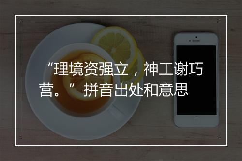 “理境资强立，神工谢巧营。”拼音出处和意思