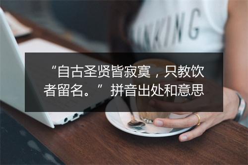 “自古圣贤皆寂寞，只教饮者留名。”拼音出处和意思