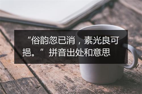 “俗韵忽已消，素光良可挹。”拼音出处和意思