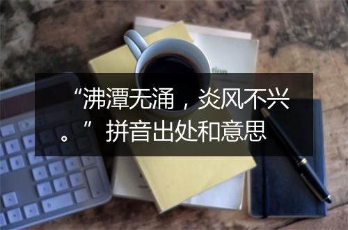 “沸潭无涌，炎风不兴。”拼音出处和意思