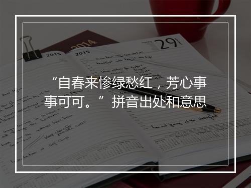 “自春来惨绿愁红，芳心事事可可。”拼音出处和意思