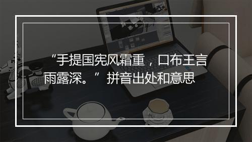 “手提国宪风霜重，口布王言雨露深。”拼音出处和意思