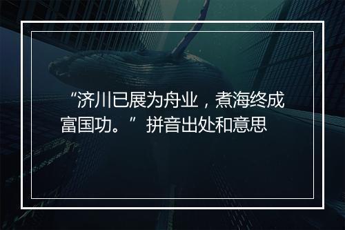 “济川已展为舟业，煮海终成富国功。”拼音出处和意思