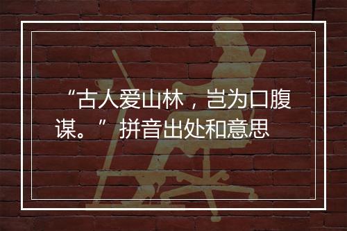 “古人爱山林，岂为口腹谋。”拼音出处和意思