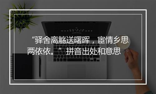 “驿舍离觞送曙晖，宦情乡思两依依。”拼音出处和意思