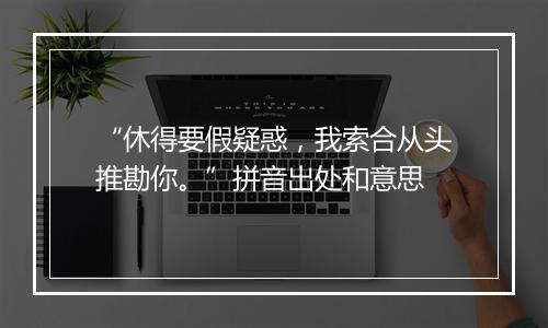 “休得要假疑惑，我索合从头推勘你。”拼音出处和意思