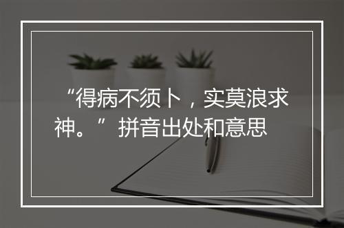 “得病不须卜，实莫浪求神。”拼音出处和意思