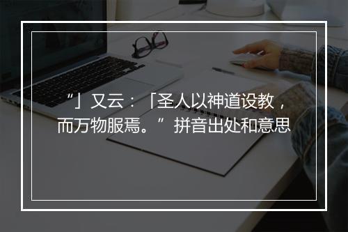 “」又云：「圣人以神道设教，而万物服焉。”拼音出处和意思