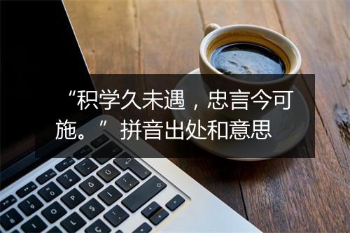 “积学久未遇，忠言今可施。”拼音出处和意思