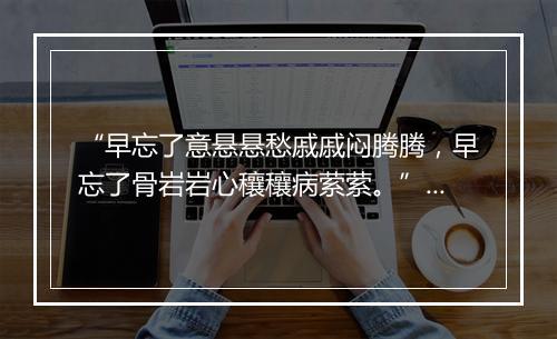 “早忘了意悬悬愁戚戚闷腾腾，早忘了骨岩岩心穰穰病萦萦。”拼音出处和意思