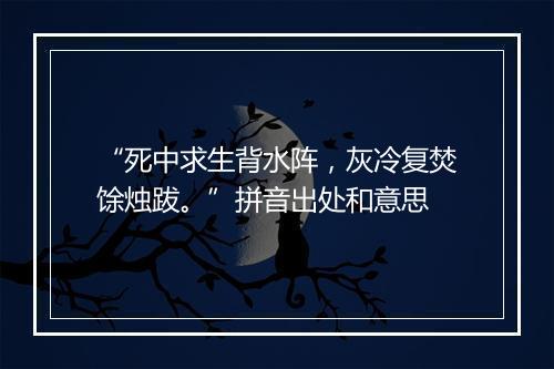 “死中求生背水阵，灰冷复焚馀烛跋。”拼音出处和意思