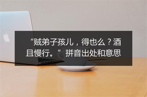 “贼弟子孩儿，得也么？酒且慢行。”拼音出处和意思