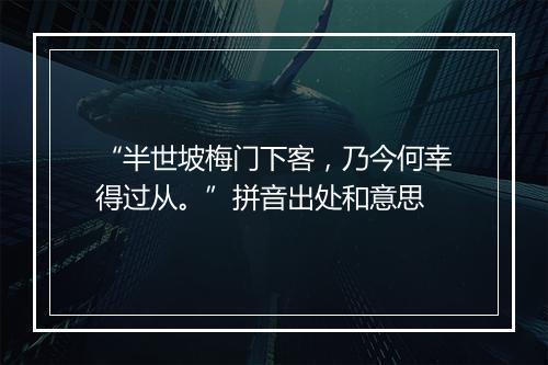 “半世坡梅门下客，乃今何幸得过从。”拼音出处和意思