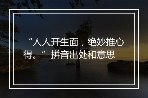 “人人开生面，绝妙推心得。”拼音出处和意思