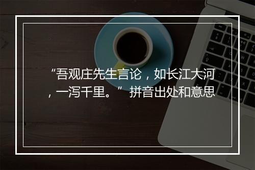 “吾观庄先生言论，如长江大河，一泻千里。”拼音出处和意思