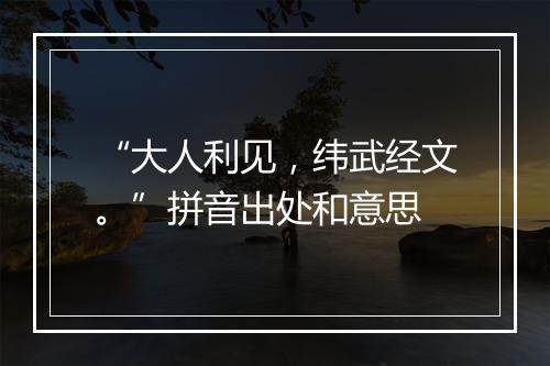 “大人利见，纬武经文。”拼音出处和意思