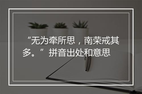 “无为牵所思，南荣戒其多。”拼音出处和意思