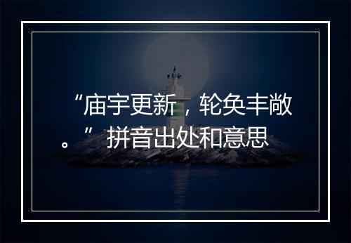 “庙宇更新，轮奂丰敞。”拼音出处和意思