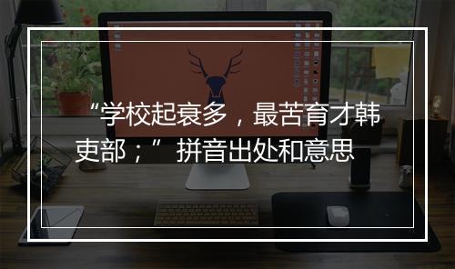 “学校起衰多，最苦育才韩吏部；”拼音出处和意思