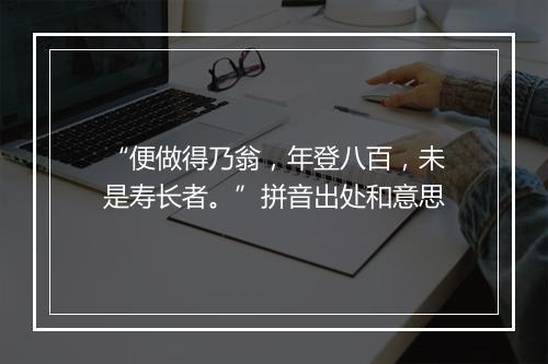 “便做得乃翁，年登八百，未是寿长者。”拼音出处和意思