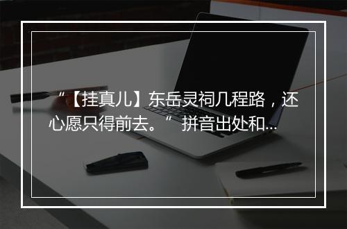 “【挂真儿】东岳灵祠几程路，还心愿只得前去。”拼音出处和意思