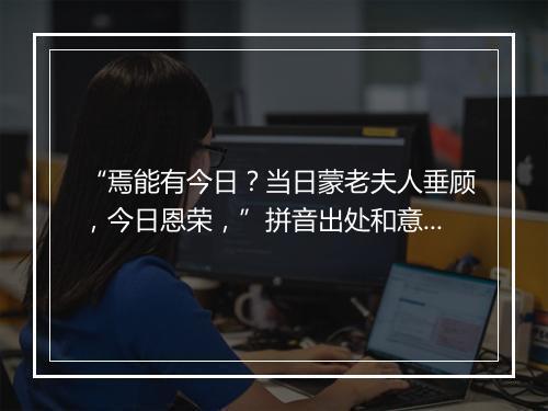 “焉能有今日？当日蒙老夫人垂顾，今日恩荣，”拼音出处和意思