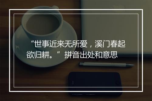 “世事近来无所爱，溪门春起欲归耕。”拼音出处和意思