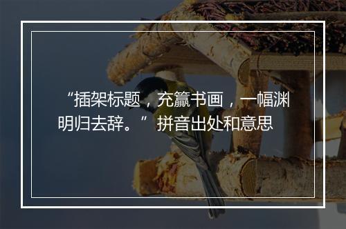 “插架标题，充籯书画，一幅渊明归去辞。”拼音出处和意思