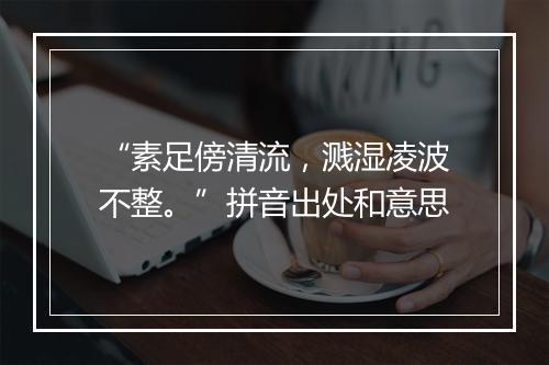 “素足傍清流，溅湿凌波不整。”拼音出处和意思