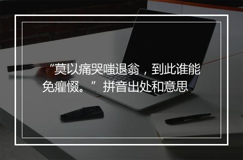 “莫以痛哭嗤退翁，到此谁能免癯惙。”拼音出处和意思