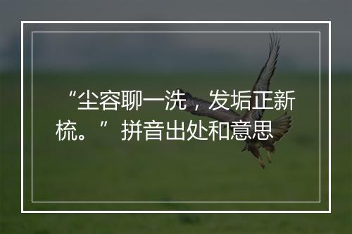 “尘容聊一洗，发垢正新梳。”拼音出处和意思