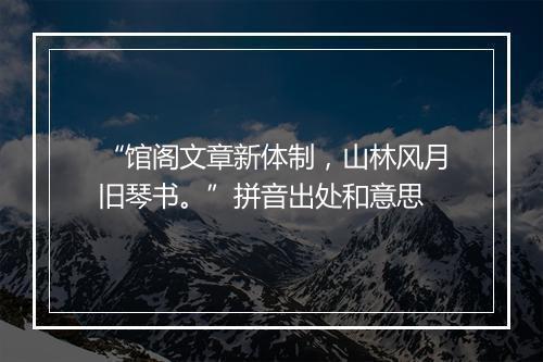 “馆阁文章新体制，山林风月旧琴书。”拼音出处和意思