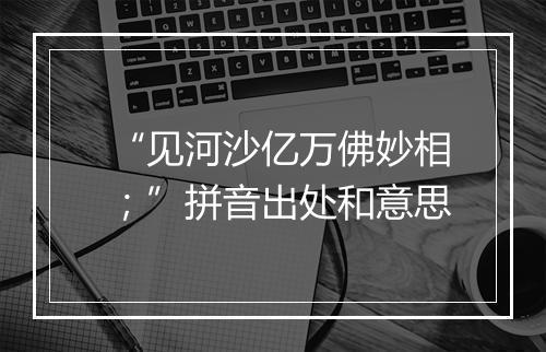 “见河沙亿万佛妙相；”拼音出处和意思